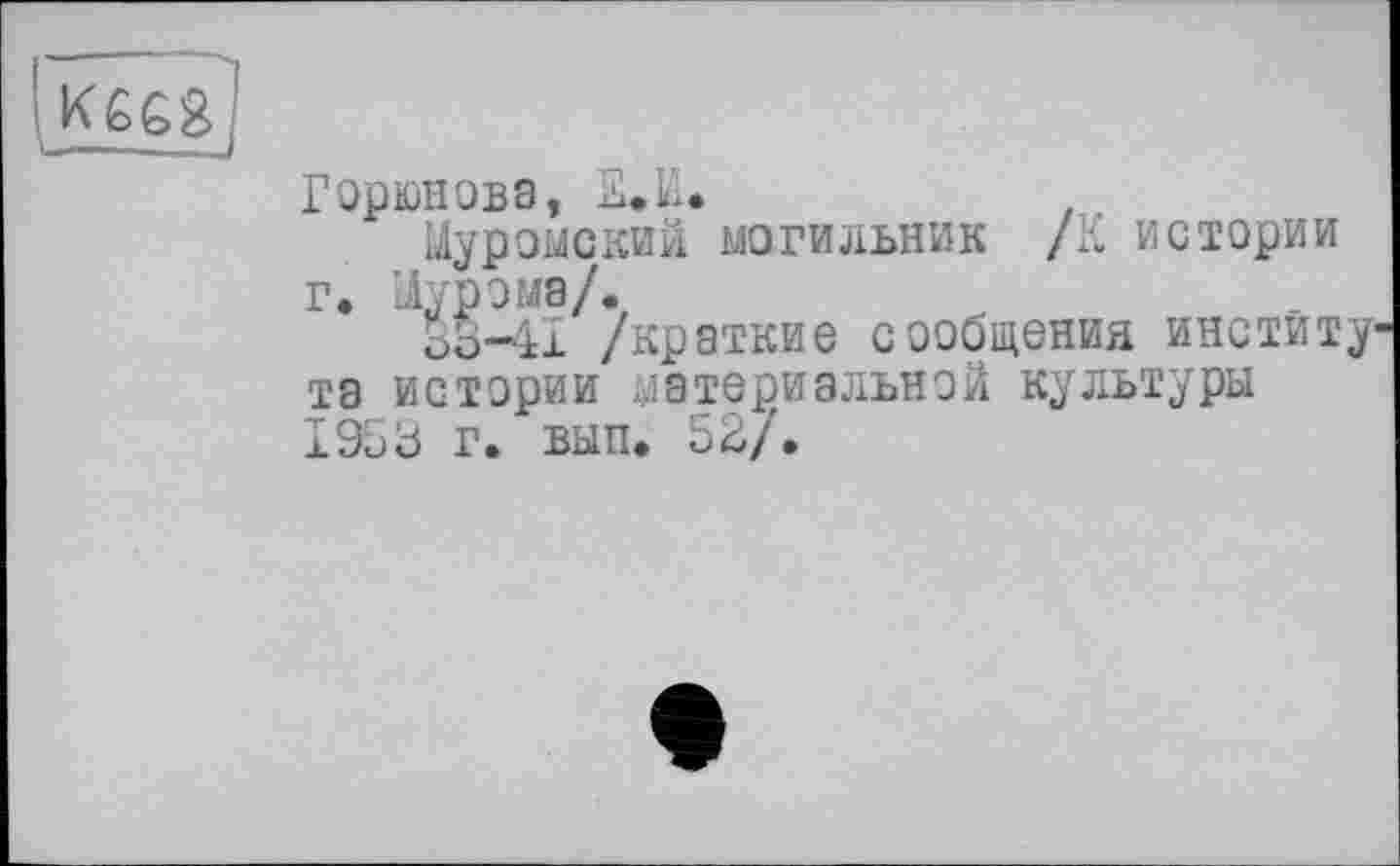 ﻿
Горюнова, Е.Ы.
Муромский могильник /К истории г. Мурома/.
33-41 /краткие сообщения института истории материальной культуры 1953 г. вып. 53/.